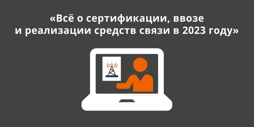 Приглашаем 19 апреля на вебинар «Всё о сертификации, ввозе и реализации средств связи в 2023 году»