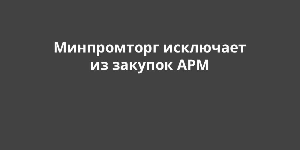 Минпромторг исключает из закупок АРМ Минпромторг исключает из закупок АРМ