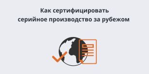 Как сертифицировать серийное производство за рубежом