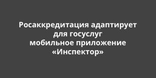 Росаккредитация адаптирует для госуслуг мобильное приложение «Инспектор»