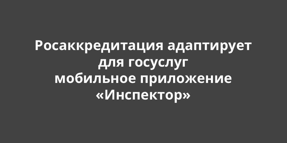 Росаккредитация адаптирует для госуслуг мобильное приложение «Инспектор» Росаккредитация адаптирует для госуслуг мобильное приложение «Инспектор»