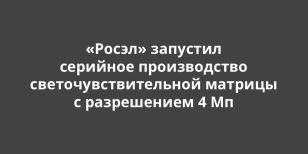 «Росэл» запустил серийное производство светочувствительной матрицы с разрешением 4 Мп