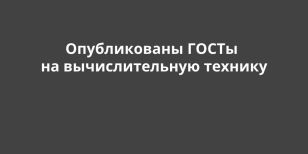 Опубликованы ГОСТы на вычислительную технику