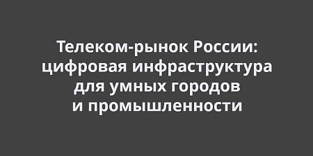 Телеком-рынок России: цифровая инфраструктура для умных городов и промышленности к 2030 году Телеком-рынок России: цифровая инфраструктура для умных городов и промышленности к 2030 году