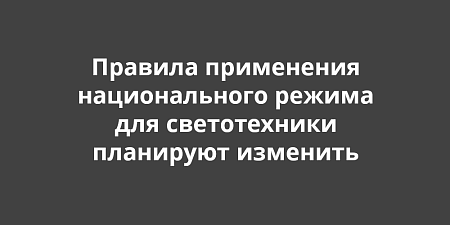 Минпромторг хочет изменить правила применения национального режима для светотехнической продукции Минпромторг хочет изменить правила применения национального режима для светотехнической продукции