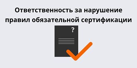 Ответственность за нарушение правил обязательной сертификации Ответственность за нарушение правил обязательной сертификации