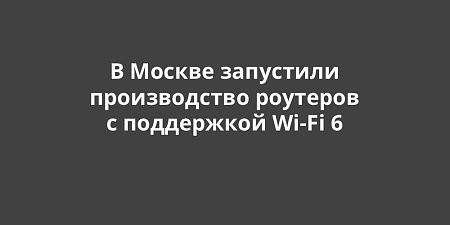 В Москве запустили производство роутеров с поддержкой Wi-Fi 6 В Москве запустили производство роутеров с поддержкой Wi-Fi 6