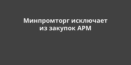 Минпромторг исключает из закупок АРМ Минпромторг исключает из закупок АРМ