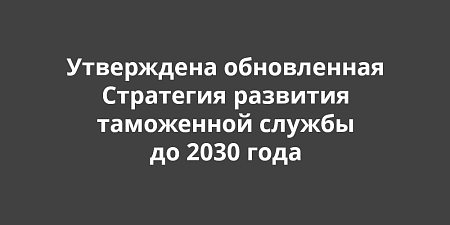 Утверждена обновленная Стратегия развития таможенной службы до 2030 года Утверждена обновленная Стратегия развития таможенной службы до 2030 года