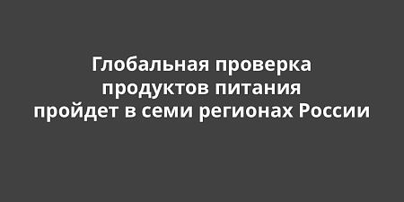 Глобальная проверка продуктов питания пройдет в семи регионах России Глобальная проверка продуктов питания пройдет в семи регионах России