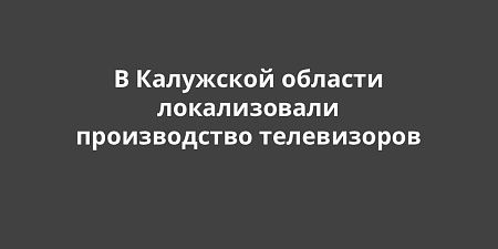 В Калужской области локализовали производство телевизоров В Калужской области локализовали производство телевизоров