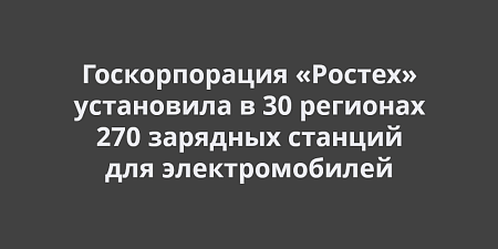 Госкорпорация «Ростех» установила 270 зарядных станций для электромобилей в 30 регионах Госкорпорация «Ростех» установила 270 зарядных станций для электромобилей в 30 регионах