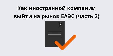 Как иностранной компании выйти на рынок ЕАЭС (часть 2) Как иностранной компании выйти на рынок ЕАЭС (часть 2)