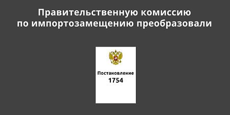 Правительственную комиссию по импортозамещению преобразовали Правительственную комиссию по импортозамещению преобразовали