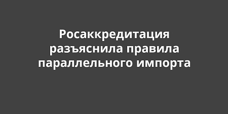 Росаккредитация разъяснила правила параллельного импорта: что нужно знать для прохождения таможни Росаккредитация разъяснила правила параллельного импорта: что нужно знать для прохождения таможни