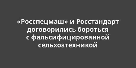 Ассоциация «Росспецмаш» и Росстандарт договорились бороться с фальсифицированной сельскохозяйственной техникой Ассоциация «Росспецмаш» и Росстандарт договорились бороться с фальсифицированной сельскохозяйственной техникой