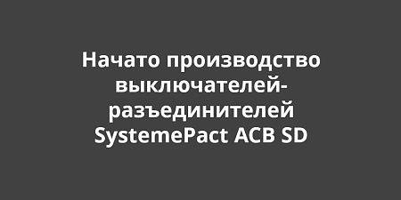 Компания «Систэм Электрик» запустила производство выключателей-разъединителей SystemePact ACB SD Компания «Систэм Электрик» запустила производство выключателей-разъединителей SystemePact ACB SD