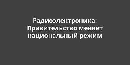 Радиоэлектроника: Правительство меняет национальный режим Радиоэлектроника: Правительство меняет национальный режим