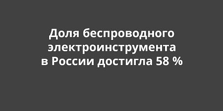 Доля беспроводного электроинструмента в России достигла 58 % Доля беспроводного электроинструмента в России достигла 58 %