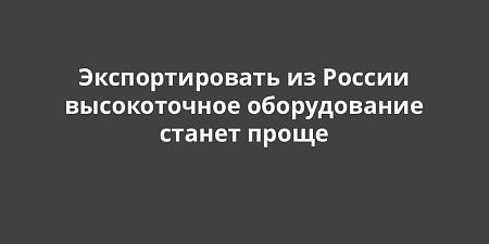 Экспортировать из России высокоточное оборудование станет проще Экспортировать из России высокоточное оборудование станет проще