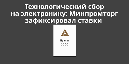 Технологический сбор на электронику: Минпромторг зафиксировал ставки Технологический сбор на электронику: Минпромторг зафиксировал ставки