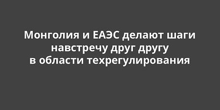 Монголия и ЕАЭС делают шаги навстречу друг другу в области технического регулирования Монголия и ЕАЭС делают шаги навстречу друг другу в области технического регулирования