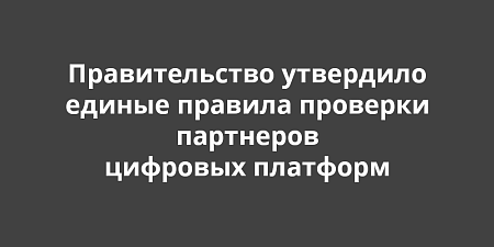 Правительство утвердило единые правила проверки партнеров цифровых платформ с 1 октября 2026 года Правительство утвердило единые правила проверки партнеров цифровых платформ с 1 октября 2026 года