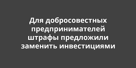 Для добросовестных предпринимателей штрафы предложили заменить инвестициями в их развитие Для добросовестных предпринимателей штрафы предложили заменить инвестициями в их развитие