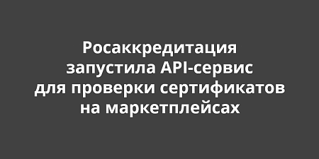 Росаккредитация запустила API-сервис для проверки сертификатов на маркетплейсах Росаккредитация запустила API-сервис для проверки сертификатов на маркетплейсах