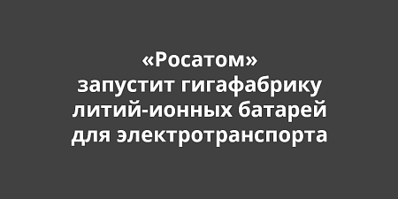 «Росатом» запустит гигафабрику литий-ионных батарей для электромобилей «Росатом» запустит гигафабрику литий-ионных батарей для электромобилей