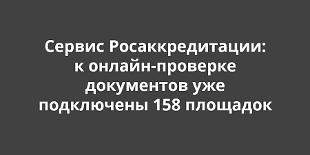 Сервис Росаккредитации: к онлайн-проверке документов уже подключены 158 площадок Сервис Росаккредитации: к онлайн-проверке документов уже подключены 158 площадок