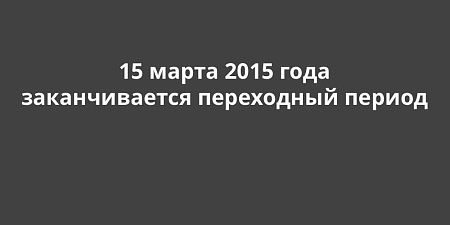 15 марта 2015 года заканчивается переходный период 15 марта 2015 года заканчивается переходный период