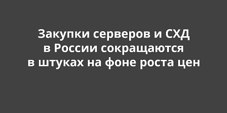 Закупки серверов и СХД в России сокращаются в штуках на фоне роста цен Закупки серверов и СХД в России сокращаются в штуках на фоне роста цен
