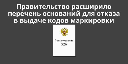 Правительство расширило перечень оснований для отказа в выдаче кодов маркировки Правительство расширило перечень оснований для отказа в выдаче кодов маркировки